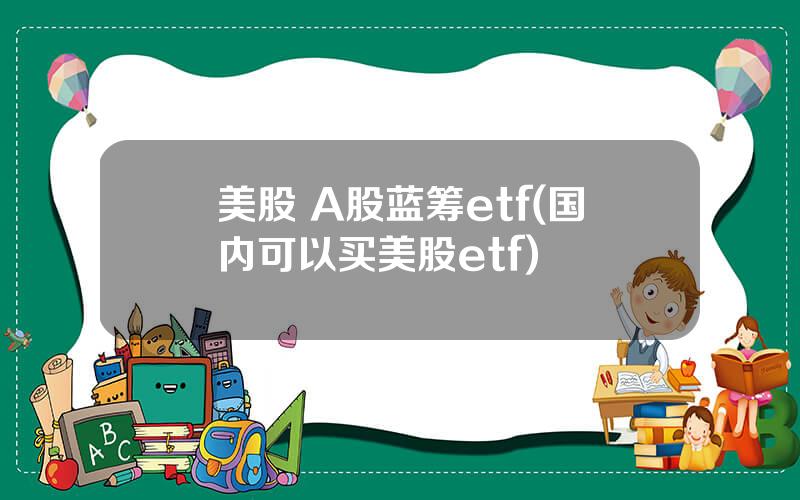 美股 A股蓝筹etf(国内可以买美股etf)